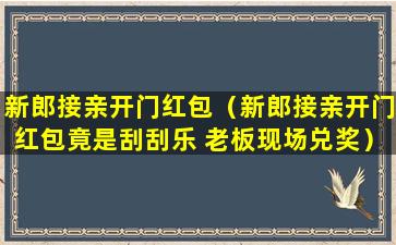 新郎接亲开门红包（新郎接亲开门红包竟是刮刮乐 老板现场兑奖）